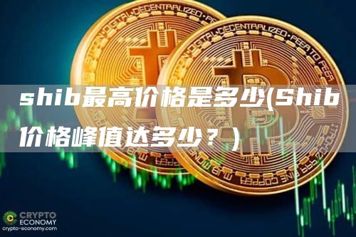 shib最高价格是多少 - Shib价格峰值达多少？